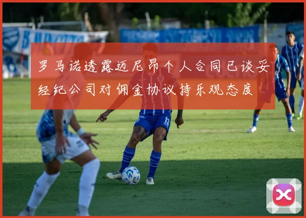 罗马诺透露迈尼昂个人合同已谈妥经纪公司对佣金协议持乐观态度