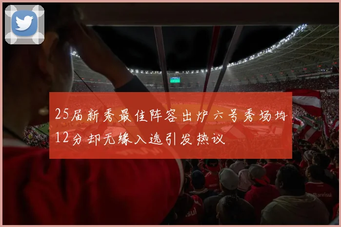 25届新秀最佳阵容出炉六号秀场均12分却无缘入选引发热议