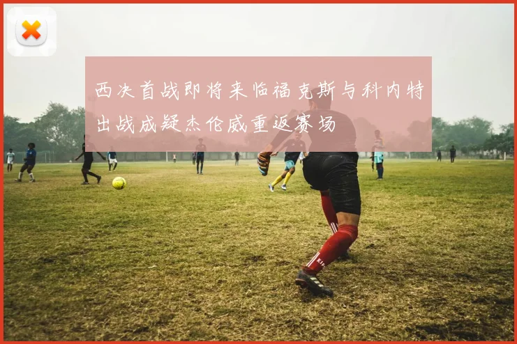 西决首战即将来临福克斯与科内特出战成疑杰伦威重返赛场