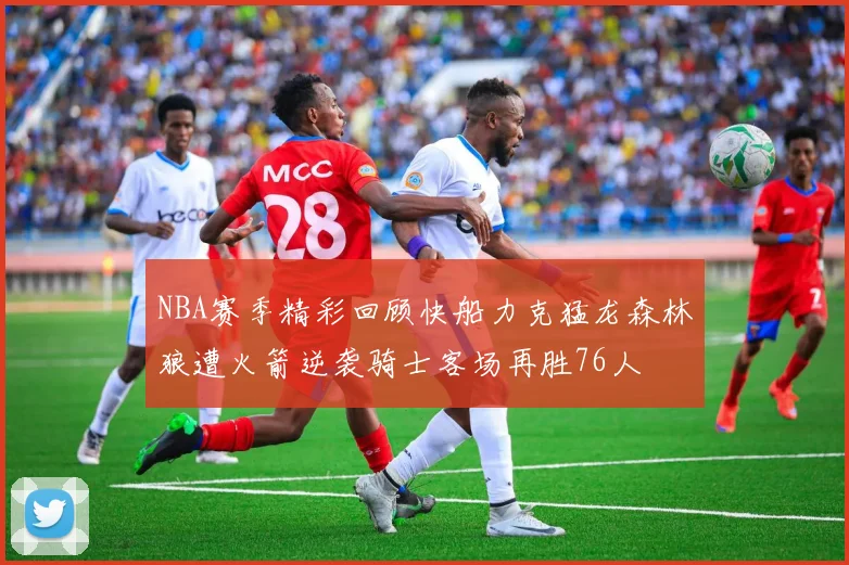NBA赛季精彩回顾快船力克猛龙森林狼遭火箭逆袭骑士客场再胜76人
