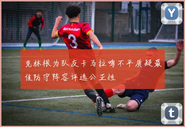 克林根为队友卡马拉鸣不平质疑最佳防守阵容评选公正性