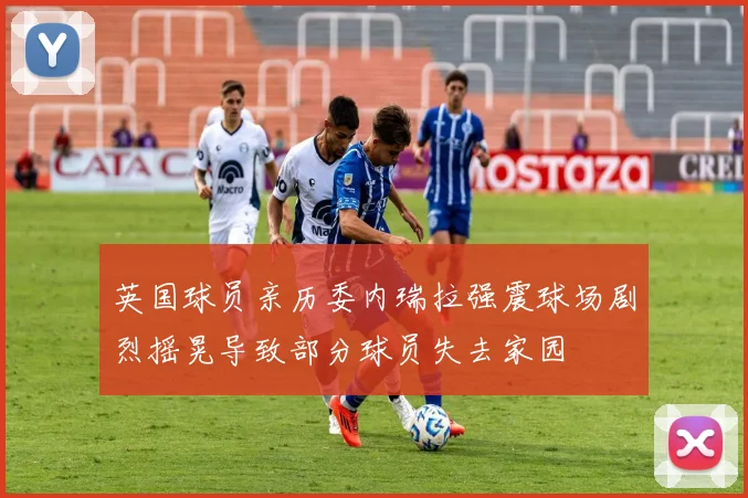 英国球员亲历委内瑞拉强震球场剧烈摇晃导致部分球员失去家园