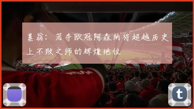 基翁：若夺欧冠阿森纳将超越历史上不败之师的辉煌地位