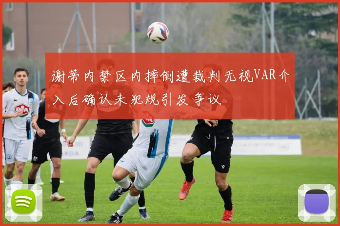 谢蒂内禁区内摔倒遭裁判无视VAR介入后确认未犯规引发争议