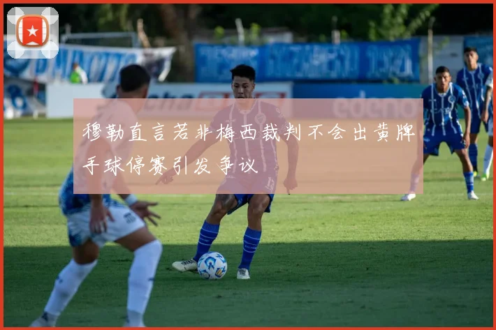 穆勒直言若非梅西裁判不会出黄牌手球停赛引发争议