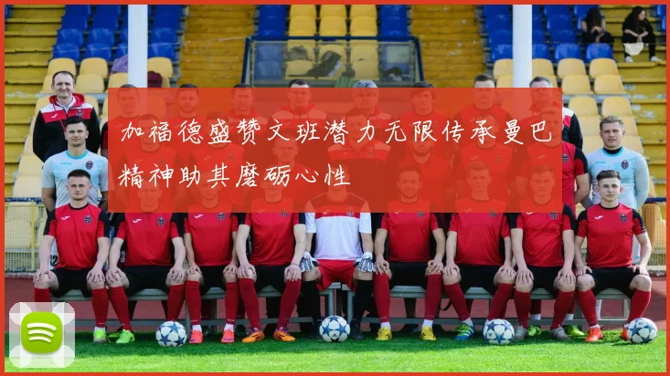 加福德盛赞文班潜力无限传承曼巴精神助其磨砺心性