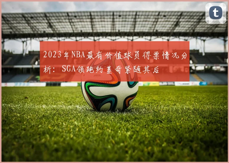 2023年NBA最有价值球员得票情况分析：SGA领跑约基奇紧随其后