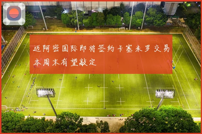 迈阿密国际即将签约卡塞米罗交易本周末有望敲定