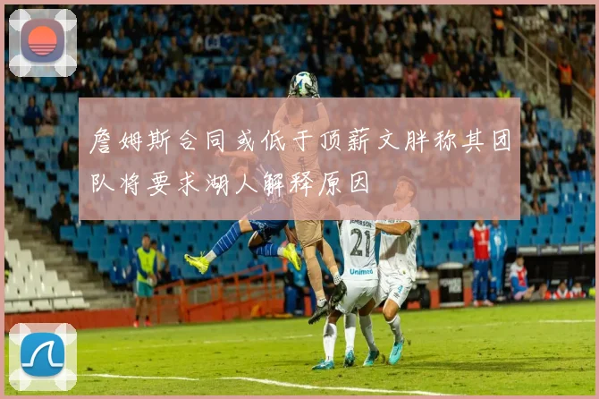 詹姆斯合同或低于顶薪文胖称其团队将要求湖人解释原因