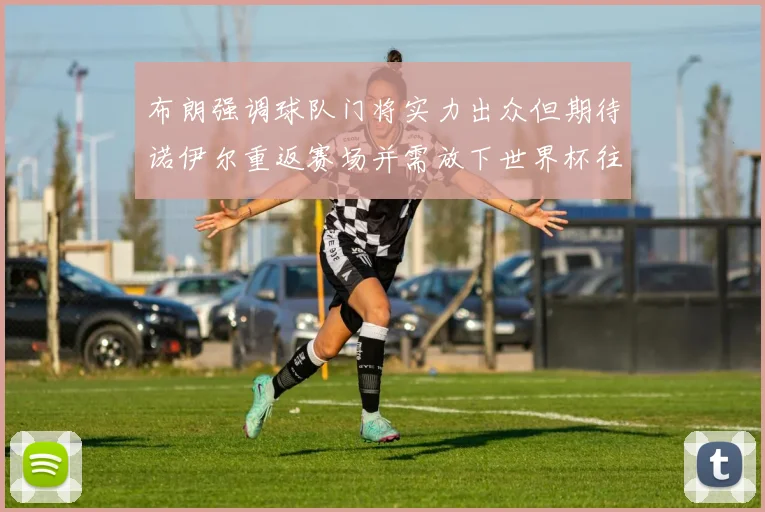 布朗强调球队门将实力出众但期待诺伊尔重返赛场并需放下世界杯往事