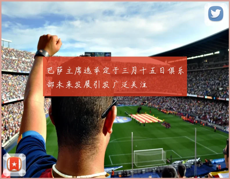 巴萨主席选举定于三月十五日俱乐部未来发展引发广泛关注
