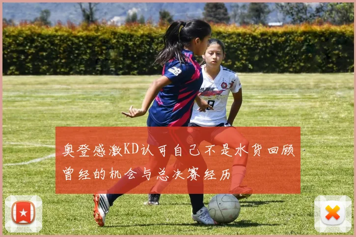奥登感激KD认可自己不是水货回顾曾经的机会与总决赛经历