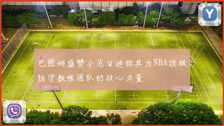 巴图姆盛赞小范甘迪称其为NBA顶级防守教练团队的核心力量