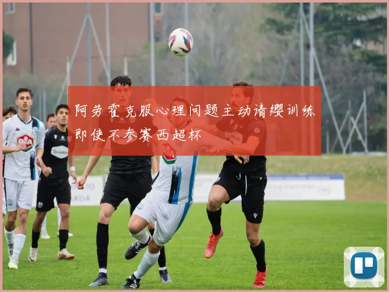 阿劳霍克服心理问题主动请缨训练即使不参赛西超杯
