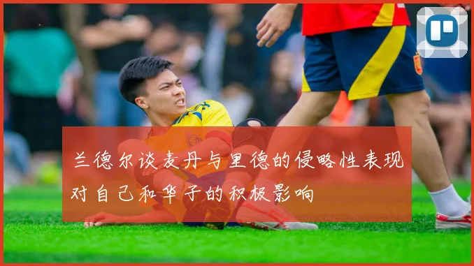 兰德尔谈麦丹与里德的侵略性表现对自己和华子的积极影响