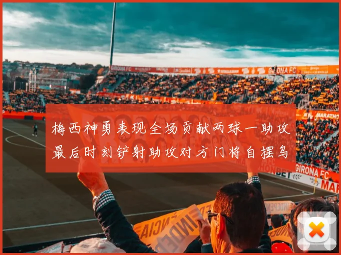 梅西神勇表现全场贡献两球一助攻最后时刻铲射助攻对方门将自摆乌龙