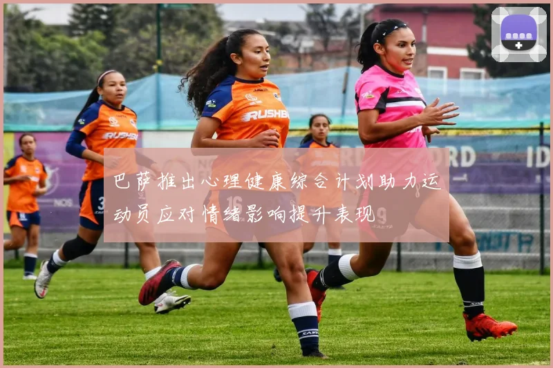 巴萨推出心理健康综合计划助力运动员应对情绪影响提升表现