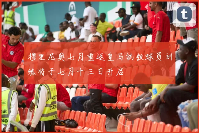 穆里尼奥七月重返皇马执教球员训练将于七月十三日开启