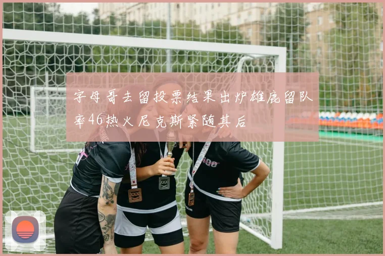 字母哥去留投票结果出炉雄鹿留队率46热火尼克斯紧随其后