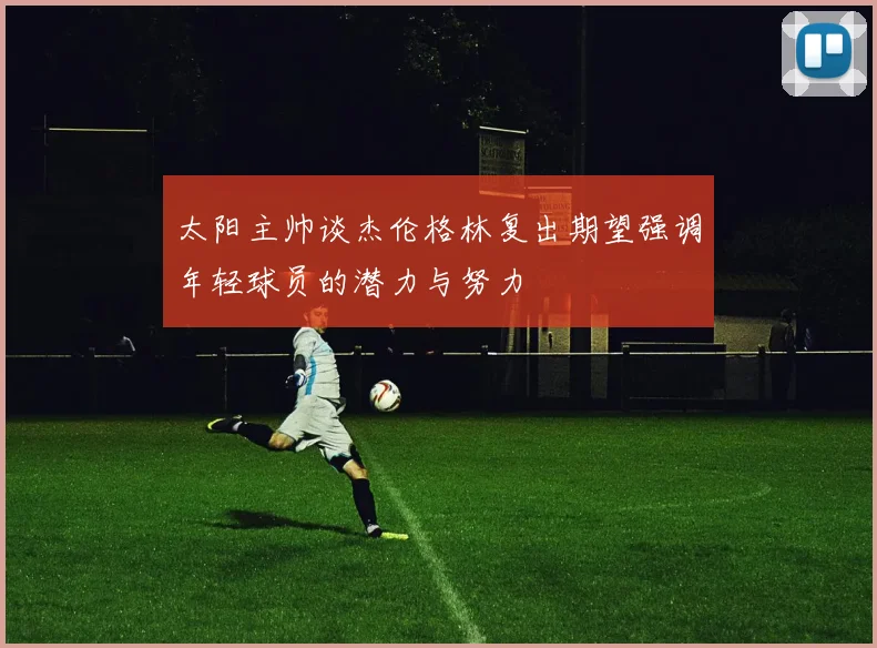 太阳主帅谈杰伦格林复出期望强调年轻球员的潜力与努力