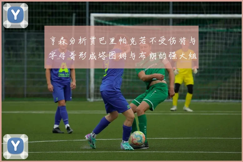 亨森分析贾巴里帕克若不受伤将与字母哥形成塔图姆与布朗的强大组合