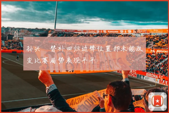 孙兴慜替补回归边锋位置却未能改变比赛局势表现平平