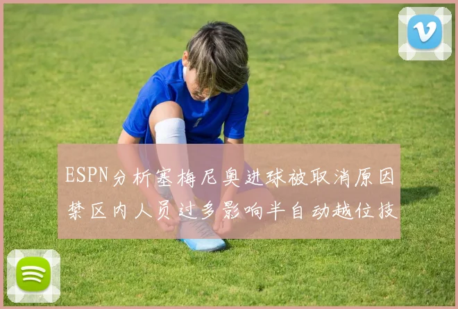 ESPN分析塞梅尼奥进球被取消原因禁区内人员过多影响半自动越位技术使用