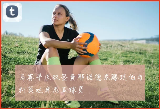 马赛寻求双签费耶诺德昆滕廷伯与科莫达库尼亚球员