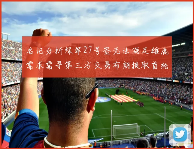 名记分析绿军27号签无法满足雄鹿需求需寻第三方交易布朗换取首轮签