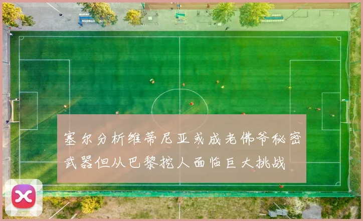 塞尔分析维蒂尼亚或成老佛爷秘密武器但从巴黎挖人面临巨大挑战
