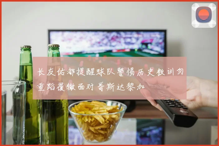 长友佑都提醒球队警惕历史教训勿重蹈覆辙面对哥斯达黎加
