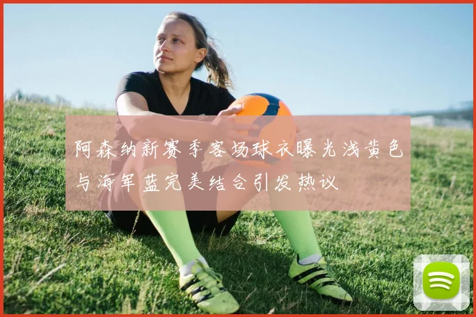 阿森纳新赛季客场球衣曝光浅黄色与海军蓝完美结合引发热议