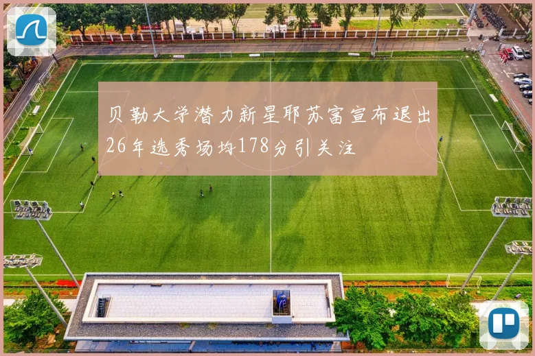 贝勒大学潜力新星耶苏富宣布退出26年选秀场均178分引关注