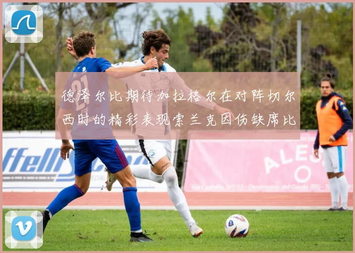 德泽尔比期待加拉格尔在对阵切尔西时的精彩表现索兰克因伤缺席比赛
