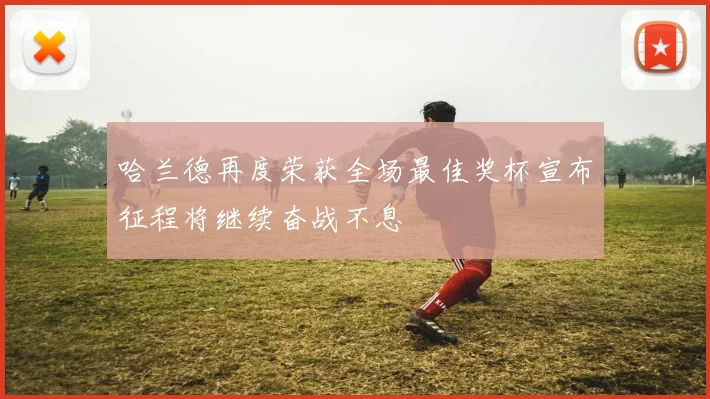 哈兰德再度荣获全场最佳奖杯宣布征程将继续奋战不息