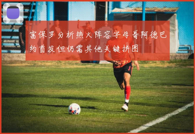 富保罗分析热火阵容字母哥阿德巴约首发但仍需其他关键拼图