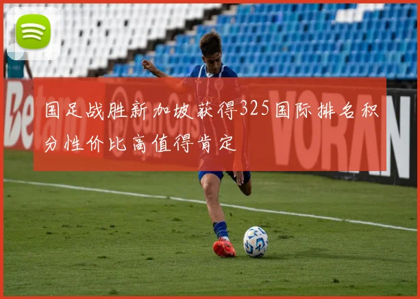 国足战胜新加坡获得325国际排名积分性价比高值得肯定