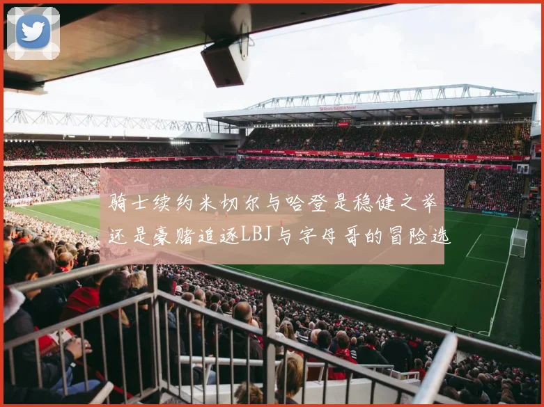 骑士续约米切尔与哈登是稳健之举还是豪赌追逐LBJ与字母哥的冒险选择
